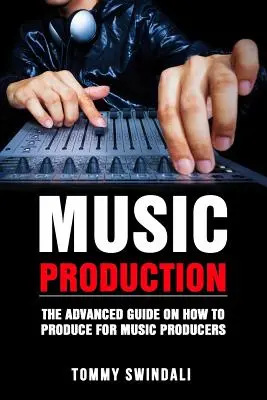 Zenei produkció: The Advanced Guide On How to Produce for Music Producers: The Advanced Guide On How to Produce for Music Producers - Music Production: The Advanced Guide On How to Produce for Music Producers