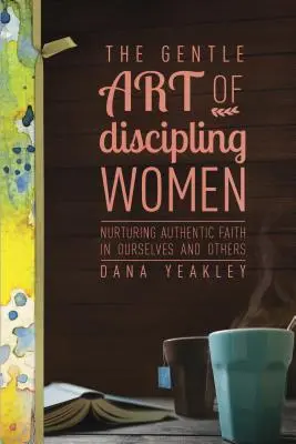 A nők fegyelmezésének szelíd művészete: A hiteles hit ápolása önmagunkban és másokban - The Gentle Art of Discipling Women: Nurturing Authentic Faith in Ourselves and Others