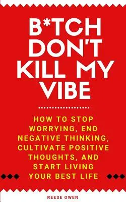 B*tch Don't Kill My Vibe: Hogyan hagyjuk abba az aggódást, vessünk véget a negatív gondolkodásnak, fejlesszük a pozitív gondolatokat, és kezdjük el élni a legjobb életünket? - B*tch Don't Kill My Vibe: How To Stop Worrying, End Negative Thinking, Cultivate Positive Thoughts, And Start Living Your Best Life