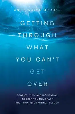 Túljutni azon, amin nem tudsz túllépni: Történetek, tippek és inspiráció, hogy segítsenek túllépni a fájdalmadon a tartós szabadság felé. - Getting Through What You Can't Get Over: Stories, Tips, and Inspiration to Help You Move Past Your Pain Into Lasting Freedom