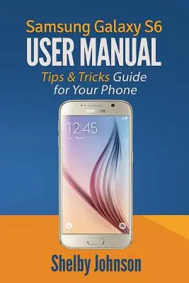 Samsung Galaxy S6 felhasználói kézikönyv: Tippek és trükkök útmutató a telefonodhoz! - Samsung Galaxy S6 User Manual: Tips & Tricks Guide for Your Phone!