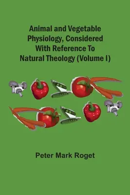 Animal And Vegetable Physiology, Considered With Reference To Natural Theology (I. kötet) - Animal And Vegetable Physiology, Considered With Reference To Natural Theology (Volume I)