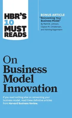 Hbr's 10 Must Reads on Business Model Innovation (with Featured Article Reinventing Your Business Model by Mark W. Johnson, Clayton M. Christensen, an