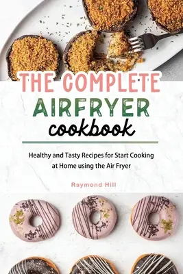 A teljes légsütő szakácskönyv: Egészséges és ízletes receptek az otthoni főzés megkezdéséhez a légsütő segítségével - The Complete Air Fryer Cookbook: Healthy and Tasty Recipes for Start Cooking at Home using the Air Fryer
