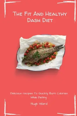 A Fit And Healthy Dash Diet: Ízletes receptek a gyors kalóriaégetéshez fogyókúra közben - The Fit And Healthy Dash Diet: Delicious Recipes to Quickly Burn Calories While dieting