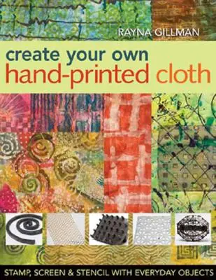 Create Your Own Hand-Printed Cloth: Stamp, Screen & Stencil with Everyday Objects (Bélyegző, szitanyomat és sablon a mindennapi tárgyakkal) - Create Your Own Hand-Printed Cloth: Stamp, Screen & Stencil with Everyday Objects