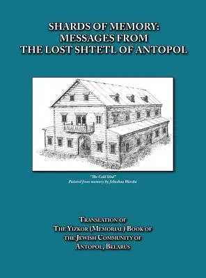 Az emlékezet szilánkjai: Messages from the Lost Shtetl of Antopol, Belarus - Translation of the Yizkor (Memorial) Book of the Jewish Community (Emlék)könyvének fordítása - Shards of Memory: Messages from the Lost Shtetl of Antopol, Belarus - Translation of the Yizkor (Memorial) Book of the Jewish Community