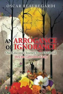 A tudatlanság arroganciája: Egy pedagógus útja a gyermekkortól az élet útvesztőjén át - An Arrogance of Ignorance: One Educator's Journey from Childhood Thru the Labyrinth of Life