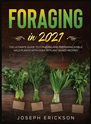 Foraging in 2021: A végső útmutató a gyűjtéshez és az ehető vadon termő növények elkészítéséhez Több mint 50 növényi alapú recepttel - Foraging in 2021: The Ultimate Guide to Foraging and Preparing Edible Wild Plants With Over 50 Plant Based Recipes