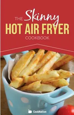 The Skinny Hot Air Fryer Cookbook: Finom és egyszerű ételek a forró légsütőgéphez: Fedezze fel az egészségesebb sütési módot. - The Skinny Hot Air Fryer Cookbook: Delicious & Simple Meals for Your Hot Air Fryer: Discover the Healthier Way to Fry.