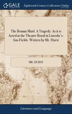 The Roman Maid. a Tragedy. as It Is A Led at the Theatre Royal in Lincoln's-Inn-Fields. Írta: Mr. Hurst - The Roman Maid. a Tragedy. as It Is Acted at the Theatre Royal in Lincoln's-Inn-Fields. Written by Mr. Hurst