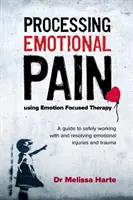 Az érzelmi fájdalom feldolgozása az érzelemközpontú terápia segítségével: A Guide to Safely Working with and Resolving Emotional Sérülések és traumák biztonságos feldolgozása és feloldása - Processing Emotional Pain Using Emotion Focused Therapy: A Guide to Safely Working with and Resolving Emotional Injuries and Trauma