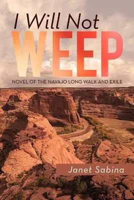 Nem fogok sírni! A Navajo hosszú út és száműzetés regénye - I Will Not Weep: A Novel of the Navajo Long Walk and Exile