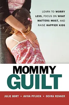 Mommy Guilt (Anyai bűntudat): Learn to Worry Less, Focus on What Matters Most, and Raise Raise Happier Kids - Mommy Guilt: Learn to Worry Less, Focus on What Matters Most, and Raise Happier Kids