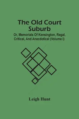 The Old Court Suburb; Or, Memorials Of Kensington, Regal, Critical, And Anecdotical (I. kötet) - The Old Court Suburb; Or, Memorials Of Kensington, Regal, Critical, And Anecdotical (Volume I)