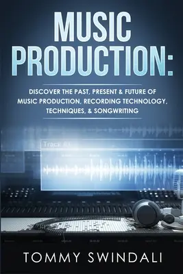 Zenei produkció: A zenei produkció múltja, jelene és jövője, felvételi technológia, technikák és a dalszerzés. - Music Production: Discover The Past, Present & Future of Music Production, Recording Technology, Techniques, & Songwriting