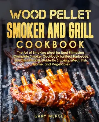 Wood Pellet Smoker and Grill Cookbook: A füstölés művészete igazi pitmesterek számára, Teljes füstölő szakácskönyv az igazi grillezéshez, Használja ezt a végső útmutatót. - Wood Pellet Smoker and Grill Cookbook: The Art of Smoking Meat for Real Pitmasters, Complete Smoker Cookbook for Real Barbecue, Use This Ultimate Guid