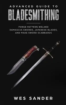 Haladó útmutató a pengekovácsoláshoz: Kovácsoljon mintás hegesztett damaszkuszi kardokat, japán pengéket, és készítsen kardtáskákat. - Advanced Guide to Bladesmithing: Forge Pattern Welded Damascus Swords, Japanese Blades, and Make Sword Scabbards