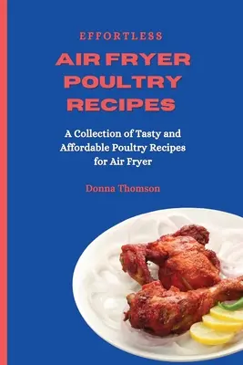 Könnyed légsütőgépes baromfi receptek: Ízletes és megfizethető baromfireceptek gyűjteménye légsütőhöz - Effortless Air Fryer Poultry Recipes: A Collection of Tasty and Affordable Poultry Recipes for Air Fryer