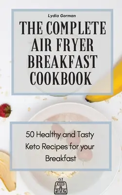 A teljes Air Fryer reggeli szakácskönyv: 50 egészséges és ízletes Keto recept a reggelihez - The Complete Air Fryer Breakfast Cookbook: 50 Healthy and Tasty Keto Recipes for your Breakfast