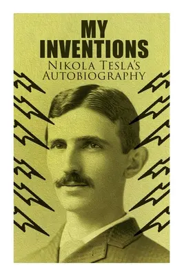 Találmányaim - Nikola Tesla önéletrajza: A zseni rendkívüli élettörténete, aki megváltoztatta a világot - My Inventions - Nikola Tesla's Autobiography: Extraordinary Life Story of the Genius Who Changed the World