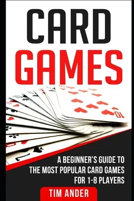 Kártyajátékok: A Beginner's Guide to The Most Popular Card Games for 1-8 Players (A kezdő útmutató a legnépszerűbb kártyajátékokhoz 1-8 játékos számára) - Card Games: A Beginner's Guide to The Most Popular Card Games for 1-8 Players