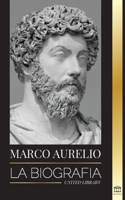 Marcus Aurelius: Az életrajz - A sztoikus római császár élete - Marcus Aurelio: La biografa - La vida de un emperador romano estoico