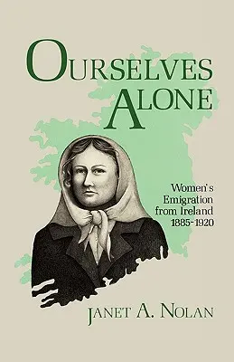 Egyedül vagyunk: A nők kivándorlása Írországból, 1885-1920 - Ourselves Alone: Women's Emigration from Ireland, 1885-1920