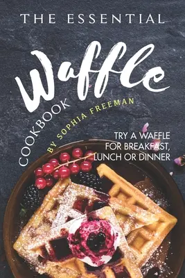 Az alapvető gofri szakácskönyv: Próbálj ki egy gofrit reggelire, ebédre vagy vacsorára - The Essential Waffle Cookbook: Try A Waffle for Breakfast, Lunch or Dinner