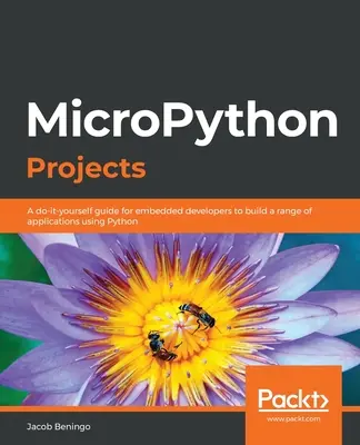 MicroPython projektek: A beágyazott fejlesztők számára készült útmutató a Python használatával számos alkalmazás elkészítéséhez - MicroPython Projects: A do-it-yourself guide for embedded developers to build a range of applications using Python