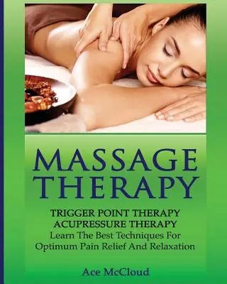 Masszázsterápia: Trigger Point Therapy: Akupresszúrás terápia: A legjobb technikák az optimális fájdalomcsillapításhoz és a relaxációhoz. - Massage Therapy: Trigger Point Therapy: Acupressure Therapy: Learn The Best Techniques For Optimum Pain Relief And Relaxation