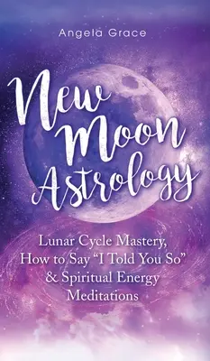 Újhold-asztrológia: Hogyan mondd meg, hogy megmondtam & spirituális energiameditációk - New Moon Astrology: Lunar Cycle Mastery, How to Say I Told You So & Spiritual Energy Meditations