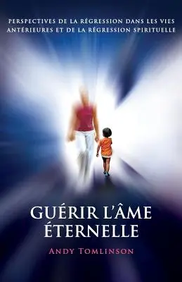 Gurir l'me ternelle: Perspectives de la rgression dans les vies antrieures et de la rgression spirituelle - Gurir l'me ternelle: perspectives de la rgression dans les vies antrieures et de la rgression spirituelle