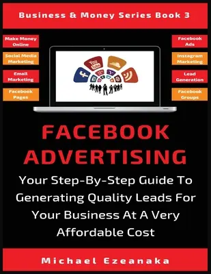 Facebook Advertising: A lépésről-lépésre útmutató a minőségi leadek generálásához az Ön vállalkozása számára nagyon megfizethető áron - Facebook Advertising: Your Step-By-Step Guide To Generating Quality Leads For Your Business At A Very Affordable Cost