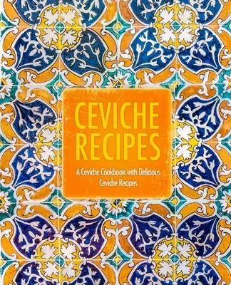 Ceviche receptek: Ceviche szakácskönyv finom Ceviche receptekkel (2. kiadás) - Ceviche Recipes: A Ceviche Cookbook with Delicious Ceviche Recipes (2nd Edition)