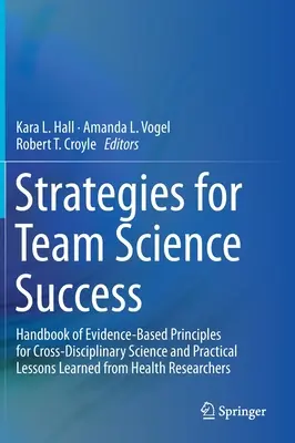 Stratégiák a csapattudományok sikeréhez: A tudományágakon átívelő tudomány bizonyítékokon alapuló elveinek kézikönyve és az egészségügyből levont gyakorlati tanulságok. - Strategies for Team Science Success: Handbook of Evidence-Based Principles for Cross-Disciplinary Science and Practical Lessons Learned from Health Re