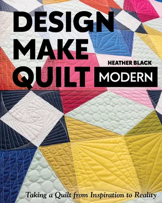 Tervezz, készíts, varrj modern paplant: Egy paplant az inspirációtól a valóságig - Design, Make, Quilt Modern: Taking a Quilt from Inspiration to Reality