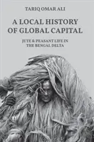 A globális tőke helyi története: Juta és paraszti élet a bengáli deltában - A Local History of Global Capital: Jute and Peasant Life in the Bengal Delta