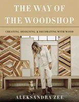 A faipari műhely útja: Alkotás, tervezés és díszítés fával - The Way of the Woodshop: Creating, Designing & Decorating with Wood