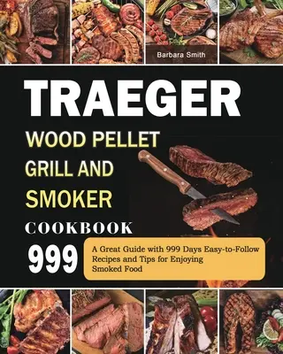 Traeger Wood Pellet Grill és füstölő szakácskönyv 999: Egy nagyszerű útmutató 999 nap könnyen követhető receptekkel és tippekkel a füstölt ételek élvezetéhez - Traeger Wood Pellet Grill and Smoker Cookbook 999: A Great Guide with 999 Days Easy-to-Follow Recipes and Tips for Enjoying Smoked Food