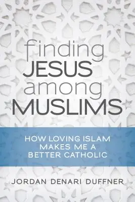 Jézus megtalálása a muszlimok között: Hogyan tesz jobb katolikussá az iszlám szeretete? - Finding Jesus Among Muslims: How Loving Islam Makes Me a Better Catholic