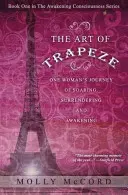 A trapéz művészete: Egy nő útja a szárnyalásban, az önátadásban és az ébredésben - The Art of Trapeze: One Woman's Journey of Soaring, Surrendering, and Awakening