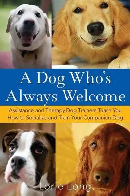 A Dog Who's Always Welcome: Segítő- és terápiás kutyakiképzők megtanítják, hogyan szocializáljuk és képezzük ki a társunk kutyáját - A Dog Who's Always Welcome: Assistance and Therapy Dog Trainers Teach You How to Socialize and Train Your Companion Dog