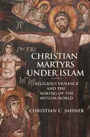 Keresztény mártírok az iszlám alatt: Vallási erőszak és a muszlim világ kialakulása - Christian Martyrs Under Islam: Religious Violence and the Making of the Muslim World