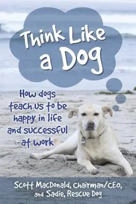 Gondolkozz úgy, mint egy kutya: Hogyan tanítanak meg minket a kutyák arra, hogy boldogok legyünk az életben és sikeresek a munkában? - Think Like a Dog: How Dogs Teach Us to Be Happy in Life and Successful at Work