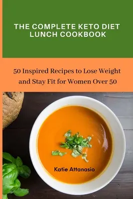 A teljes Keto diétás ebéd szakácskönyv: 50 inspirált recept a fogyáshoz és a fittség megőrzéséhez 50 év feletti nőknek - The Complete Keto Diet Lunch Cookbook: 50 Inspired Recipes to Lose Weight and Stay Fit for Women Over 50