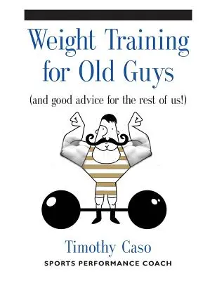 Súlyzós edzés öregfiúknak: Gyakorlati útmutató az ötven feletti tömegnek (És jó tanácsok a többieknek!) - Weight Training for Old Guys: A Practical Guide for the Over-Fifty Crowd (And Good Advice for the Rest of Us!)