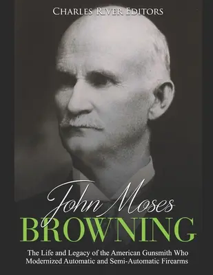 John Moses Browning: Az automata és félautomata lőfegyvereket korszerűsítő amerikai fegyverkovács élete és öröksége - John Moses Browning: The Life and Legacy of the American Gunsmith Who Modernized Automatic and Semi-Automatic Firearms