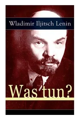 Was tun? Programmatische Schrift aus den Anfngen der russischen Sozialdemokratie - Die Theorie der Avantgarde des Proletariats - Was tun?: Programmatische Schrift aus den Anfngen der russischen Sozialdemokratie - Die Theorie der Avantgarde des Proletariats