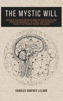 A misztikus akarat: A módszer az elme képességeinek fejlesztésére és erősítésére, a felébredt akarat által, egy egyszerű, tudományos - The Mystic Will: A Method of Developing and Strengthening the Faculties of the Mind, through the Awakened Will, by a Simple, Scientific